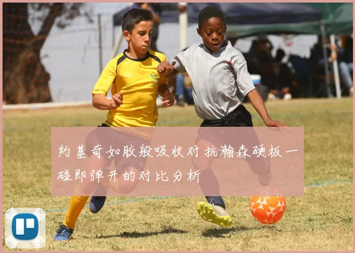 约基奇如胶般吸收对抗瀚森硬板一碰即弹开的对比分析