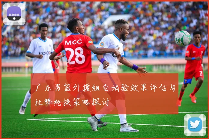 广东男篮外援组合试验效果评估与杜锋轮换策略探讨