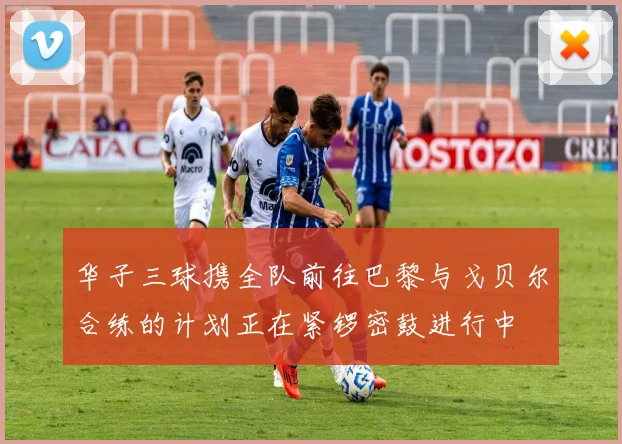 华子三球携全队前往巴黎与戈贝尔合练的计划正在紧锣密鼓进行中