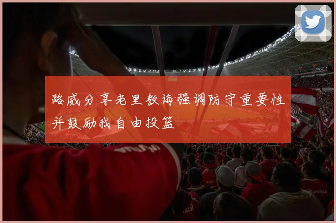 路威分享老里教诲强调防守重要性并鼓励我自由投篮