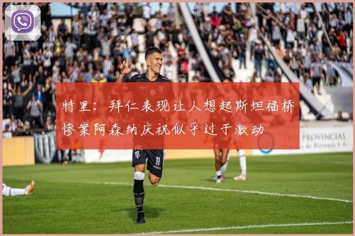 特里：拜仁表现让人想起斯坦福桥惨案阿森纳庆祝似乎过于激动