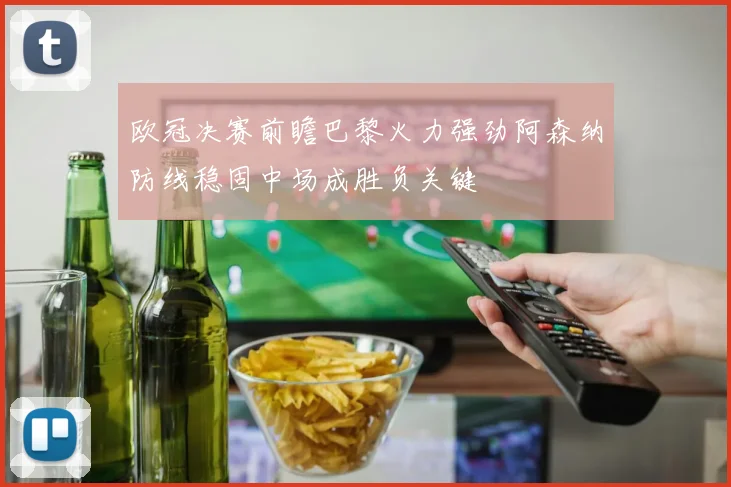 欧冠决赛前瞻巴黎火力强劲阿森纳防线稳固中场成胜负关键