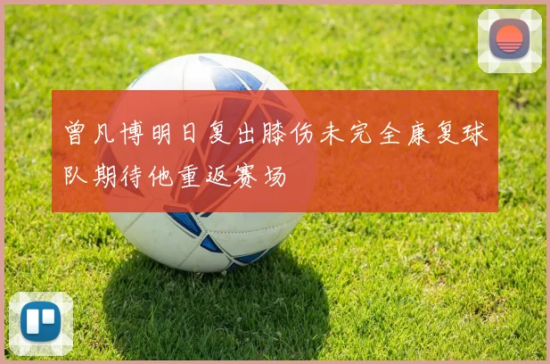 曾凡博明日复出膝伤未完全康复球队期待他重返赛场
