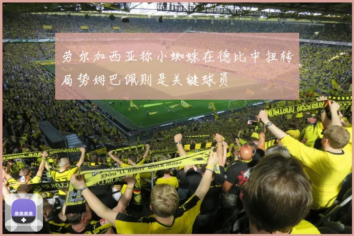 劳尔加西亚称小蜘蛛在德比中扭转局势姆巴佩则是关键球员