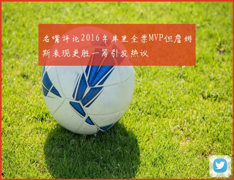 名嘴评论2016年库里全票MVP但詹姆斯表现更胜一筹引发热议